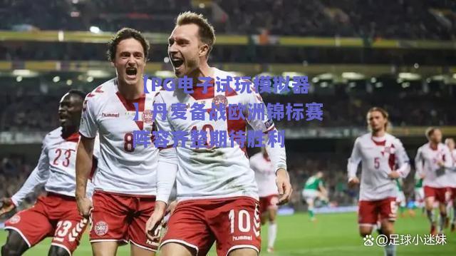 【PG电子试玩模拟器】丹麦备战欧洲锦标赛阵容齐整期待胜利