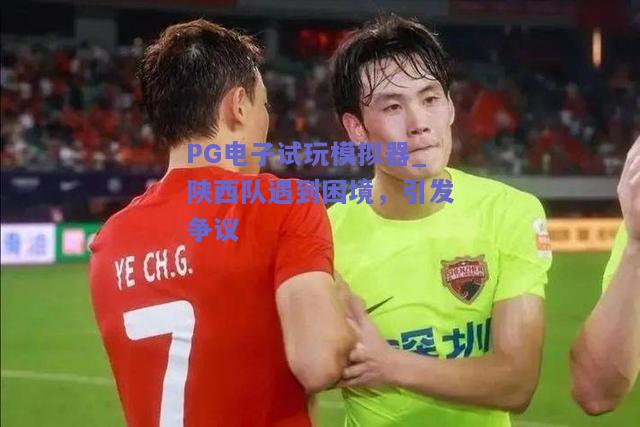 PG电子试玩模拟器_陕西队遇到困境，引发争议