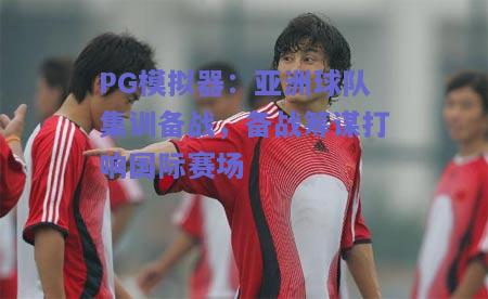 PG模拟器：亚洲球队集训备战，备战筹谋打响国际赛场