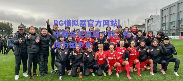 PG模拟器官方网站|中国女足团结一致，共同为国争光