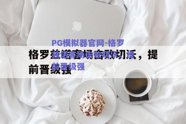 PG模拟器官网-格罗兹诺客场击败切沃，提前晋级强