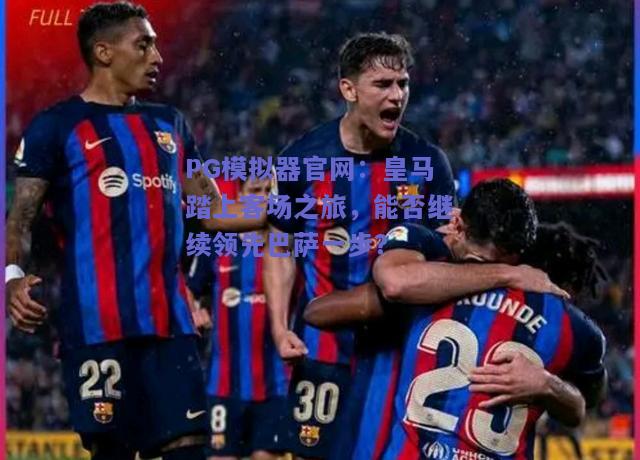 PG模拟器官网：皇马踏上客场之旅，能否继续领先巴萨一步？