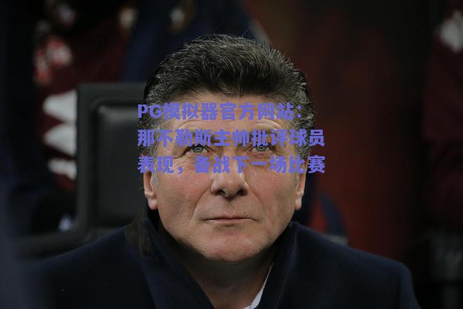 PG模拟器官方网站：那不勒斯主帅批评球员表现，备战下一场比赛