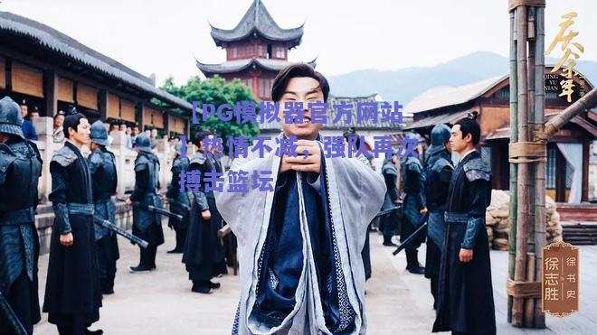 【PG模拟器官方网站】热情不减，强队再次搏击篮坛