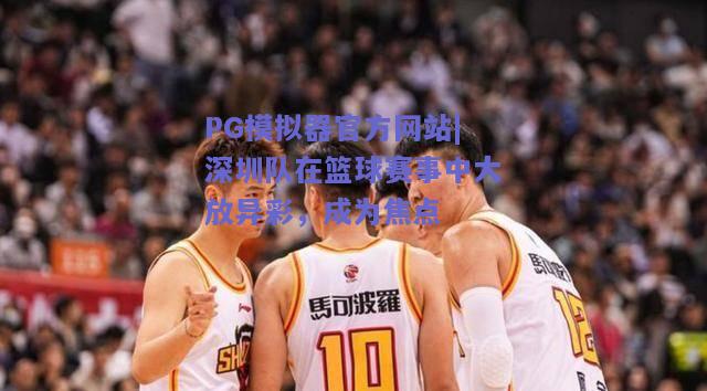 PG模拟器官方网站|深圳队在篮球赛事中大放异彩，成为焦点