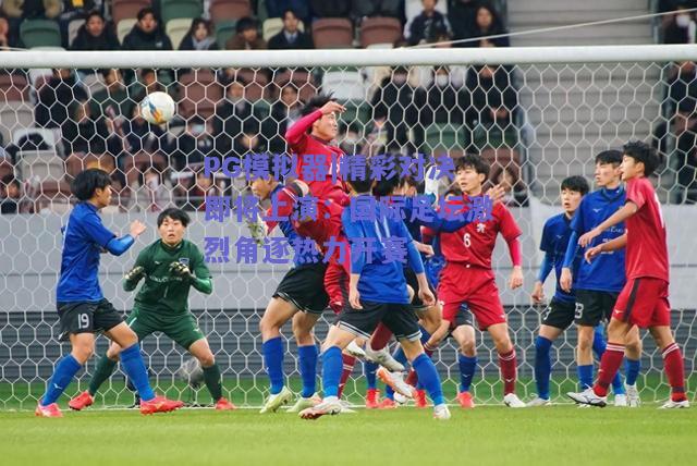 PG模拟器|精彩对决即将上演：国际足坛激烈角逐热力开赛