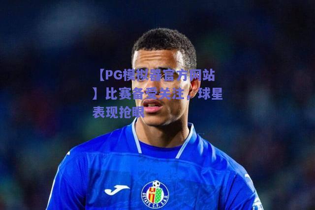 【PG模拟器官方网站】比赛备受关注，球星表现抢眼