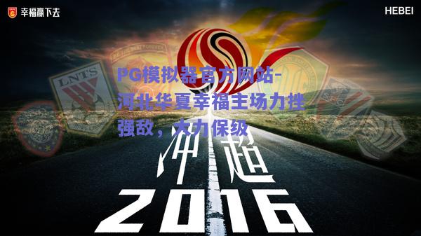 PG模拟器官方网站-河北华夏幸福主场力挫强敌，大力保级