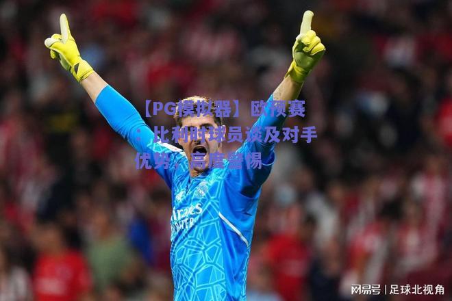 【PG模拟器】欧预赛：比利时球员谈及对手优势，高度警惕