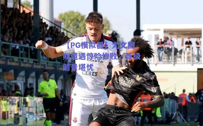 【PG模拟器】尤文图斯遭遇惊险惨败，晋级前景堪忧