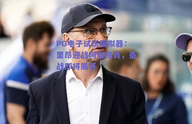 PG电子试玩模拟器：里昂迎战阿雅克肖，备战即将展开