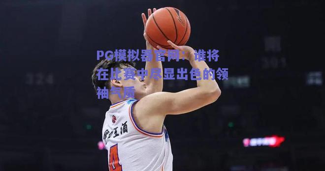 PG模拟器官网：谁将在比赛中尽显出色的领袖气质