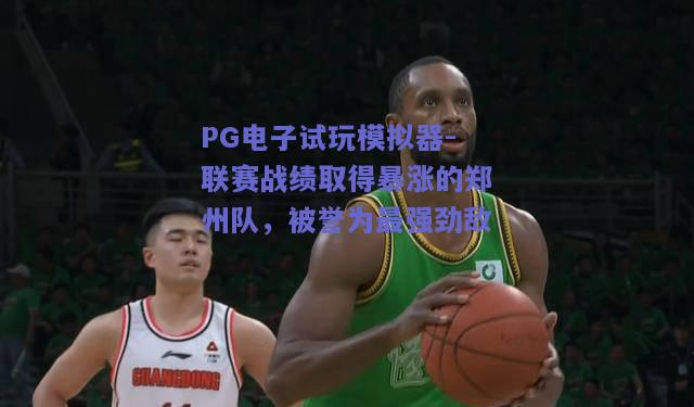 PG电子试玩模拟器-联赛战绩取得暴涨的郑州队，被誉为最强劲敌