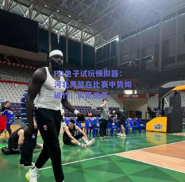 PG电子试玩模拟器：河北男篮在比赛中势如破竹，实现逆袭