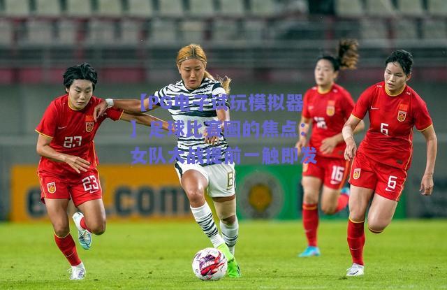 【PG电子试玩模拟器】足球比赛圈的焦点：女队大战提前一触即发