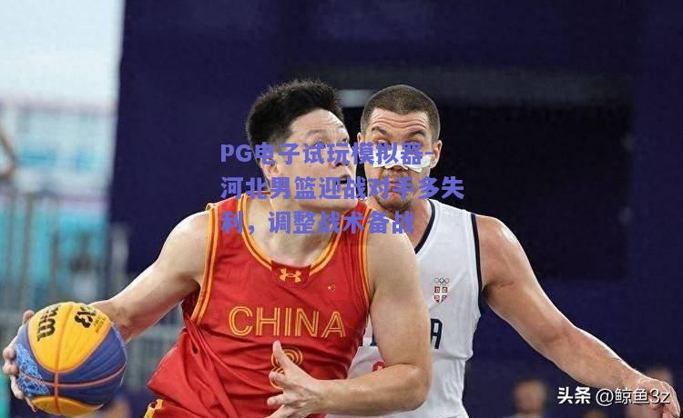 PG电子试玩模拟器-河北男篮迎战对手多失利，调整战术备战