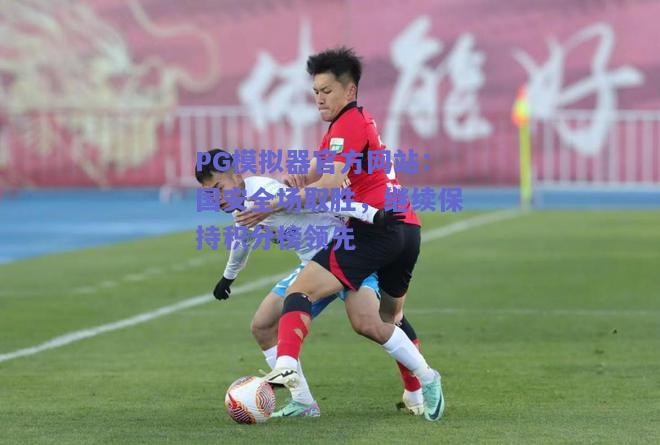 PG模拟器官方网站：国安全场取胜，继续保持积分榜领先