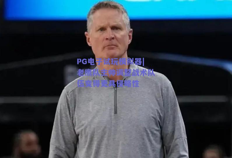 PG电子试玩模拟器|老鹰队主帅调整战术队伍变得更具侵略性