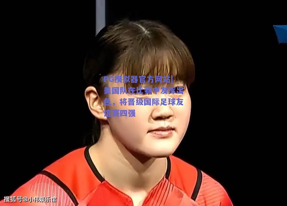 PG模拟器官方网站|美国队在比赛中发挥出色，将晋级国际足球友谊赛四强