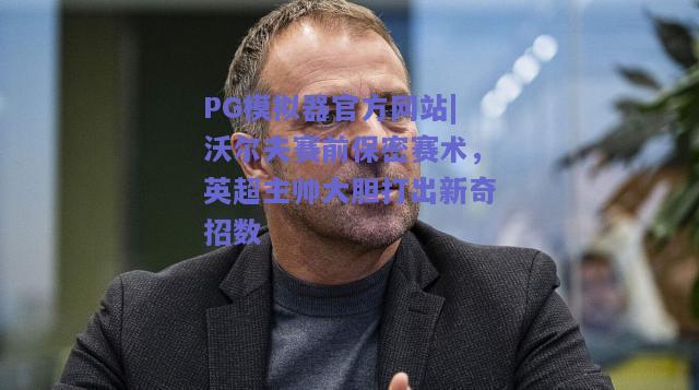 PG模拟器官方网站|沃尔夫赛前保密赛术，英超主帅大胆打出新奇招数