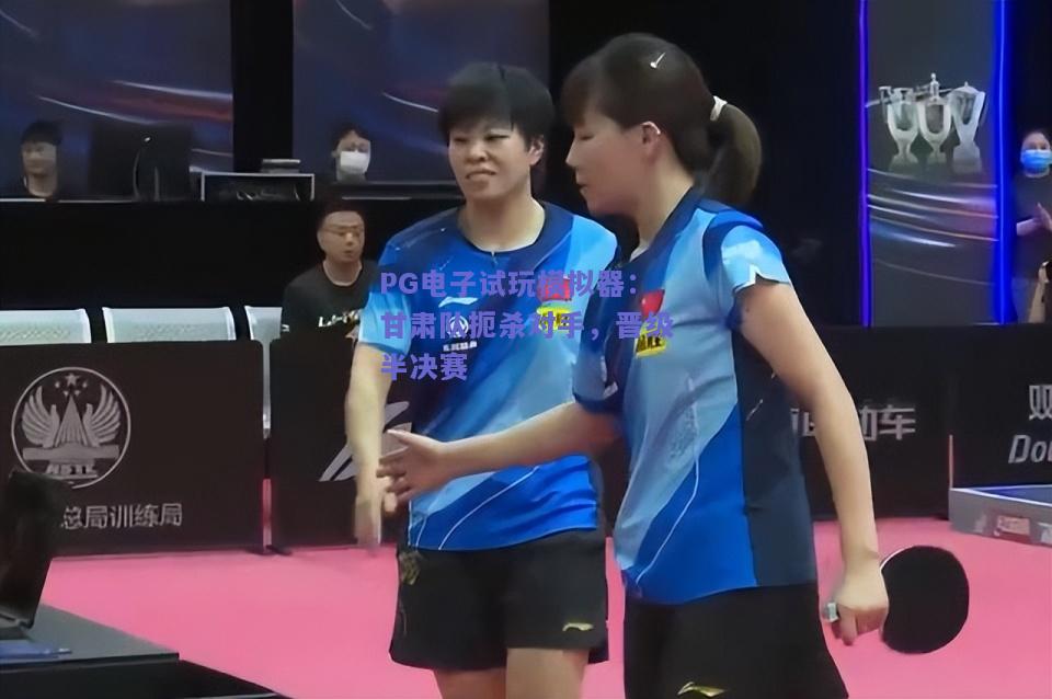 PG电子试玩模拟器：甘肃队扼杀对手，晋级半决赛
