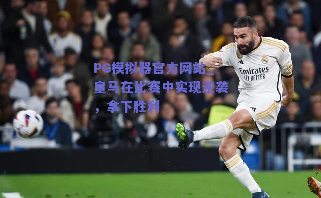 PG模拟器官方网站_皇马在比赛中实现逆袭，拿下胜利