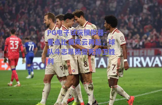 PG电子试玩模拟器-重点比赛风云再起，球队斗志昂扬誓死捍卫胜利