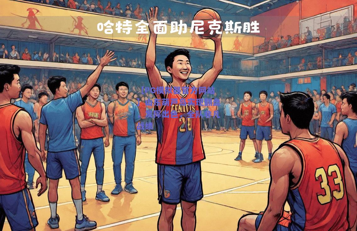 【PG模拟器官方网站】山东葫芦岛实现翻盘，发挥出色，全队非凡战绩