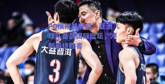 PG模拟器官网：亚洲球队备战国际篮坛，冲刺最终胜者