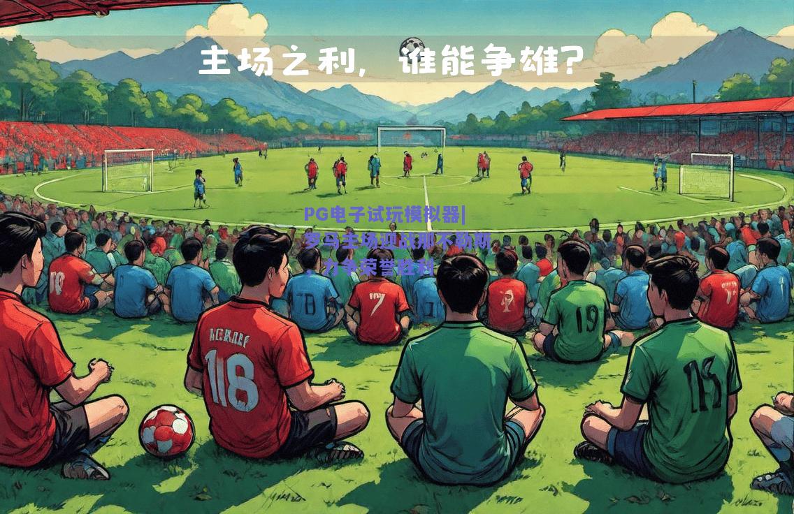 PG电子试玩模拟器|罗马主场迎战那不勒斯，力争荣誉胜利