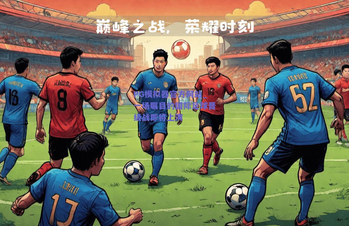 PG模拟器官方网站_一场瞩目的国际足球晋级战即将上演