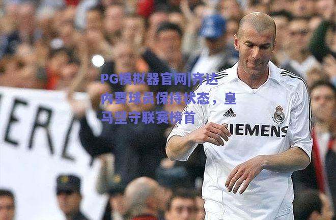 PG模拟器官网|齐达内要球员保持状态，皇马坚守联赛榜首