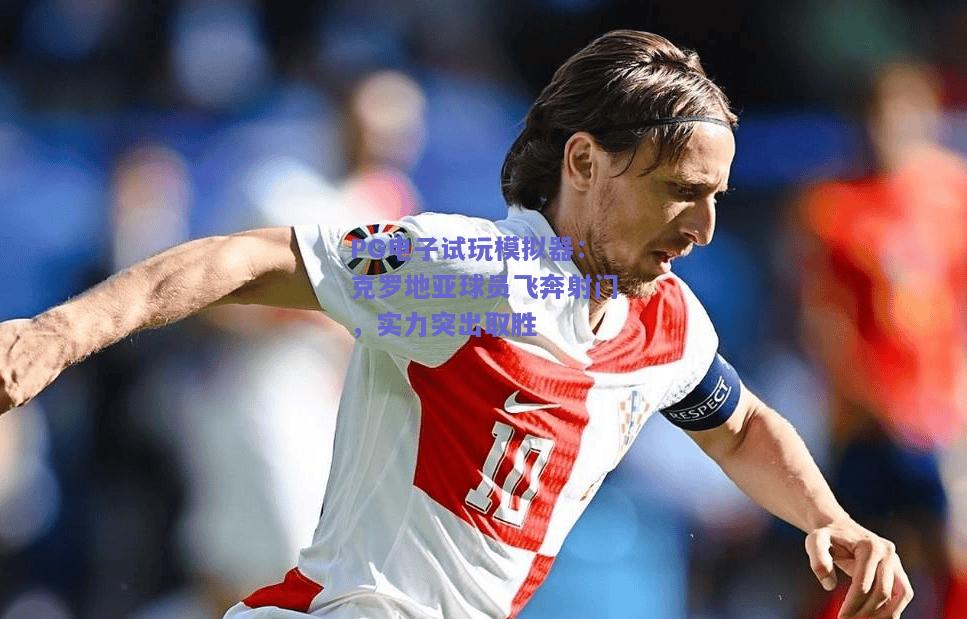 PG电子试玩模拟器：克罗地亚球员飞奔射门，实力突出取胜