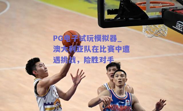 PG电子试玩模拟器_澳大利亚队在比赛中遭遇挑战，险胜对手