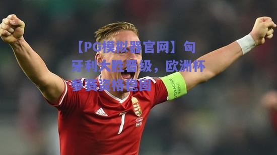 【PG模拟器官网】匈牙利大胜晋级，欧洲杯参赛资格稳固