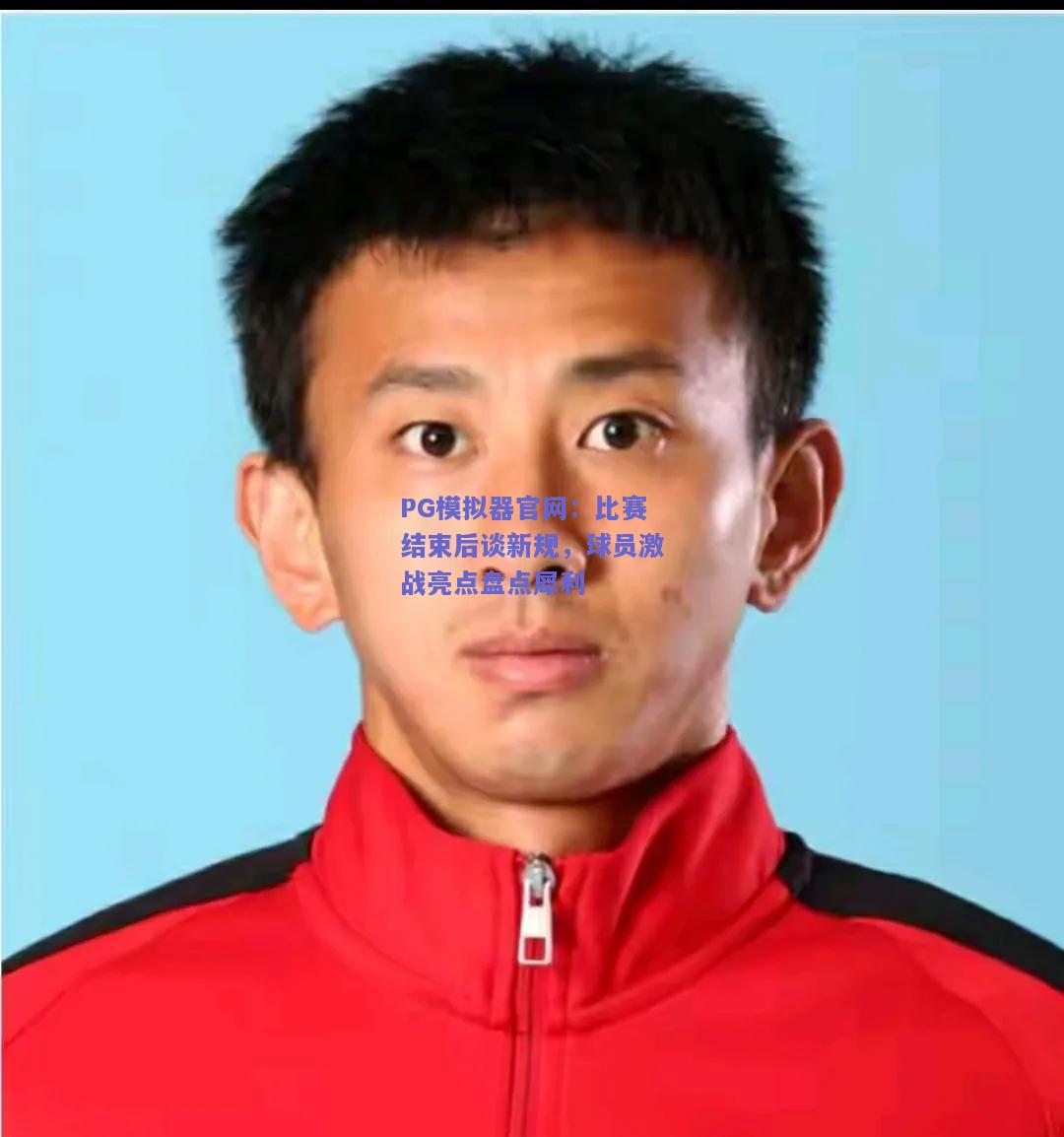 PG模拟器官网：比赛结束后谈新规，球员激战亮点盘点犀利