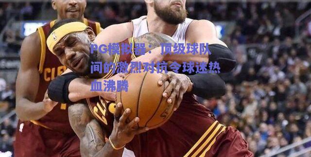 PG模拟器：顶级球队间的激烈对抗令球迷热血沸腾