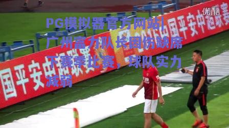 PG模拟器官方网站|广州富力队长因伤缺席下赛季比赛，球队实力减弱