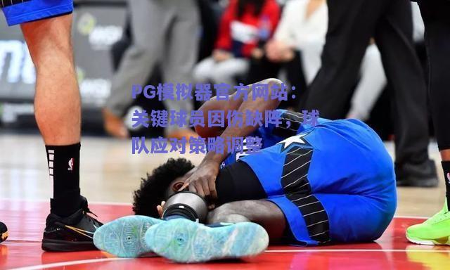 PG模拟器官方网站：关键球员因伤缺阵，球队应对策略调整
