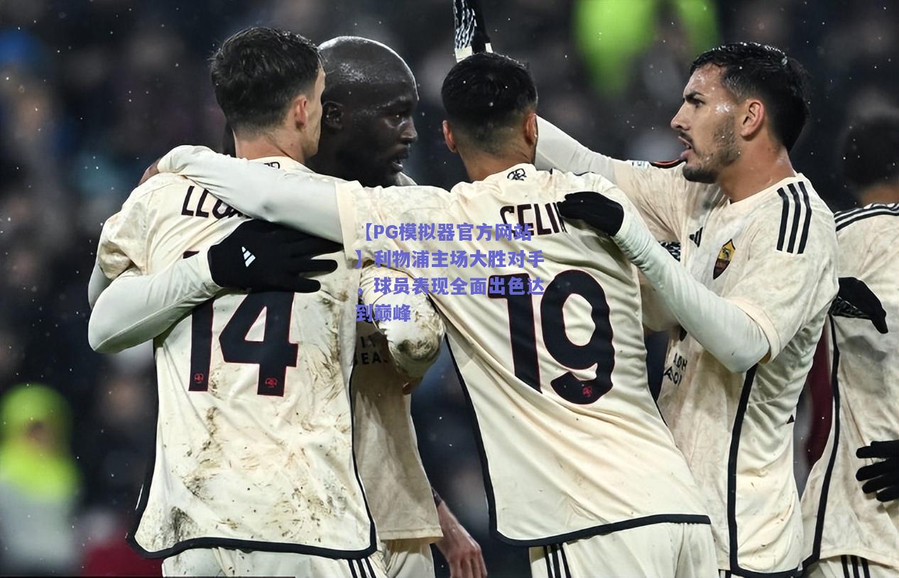 【PG模拟器官方网站】利物浦主场大胜对手，球员表现全面出色达到巅峰