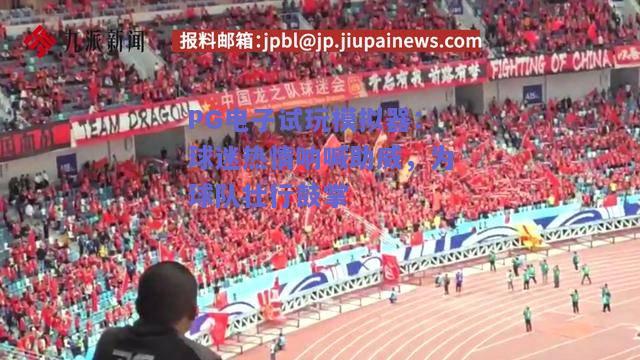 PG电子试玩模拟器：球迷热情呐喊助威，为球队壮行鼓掌