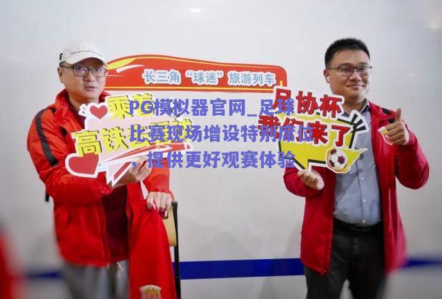 PG模拟器官网_足球比赛现场增设特别席位，提供更好观赛体验