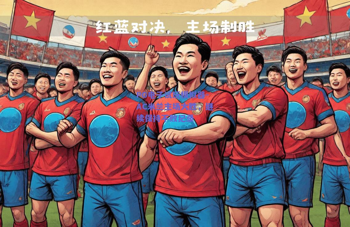 PG电子试玩模拟器-AC米兰主场大胜，继续保持不败纪录