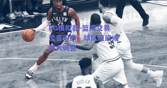 PG模拟器-篮网交易流言不断，球队班底或将大调整