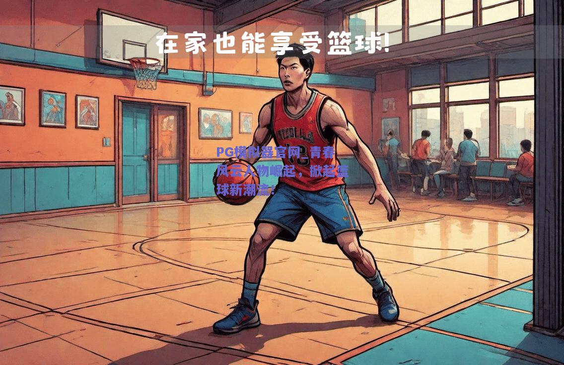 PG模拟器官网_青春风云人物崛起，掀起篮球新潮流！