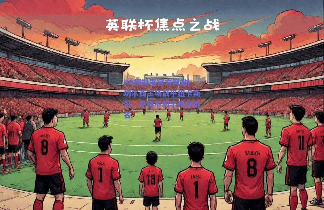 PG模拟器官方网站|切尔西主场战平纽卡斯尔，平局不利于积分排名