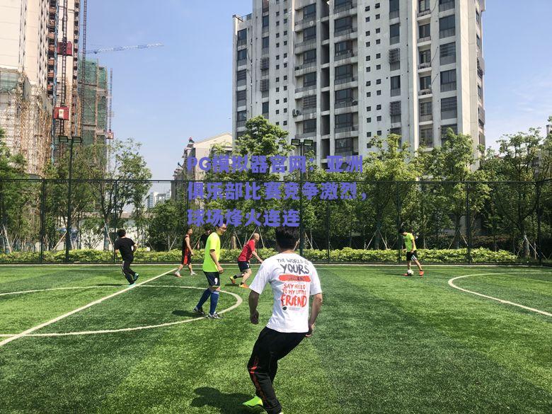 PG模拟器官网：亚洲俱乐部比赛竞争激烈，球场烽火连连