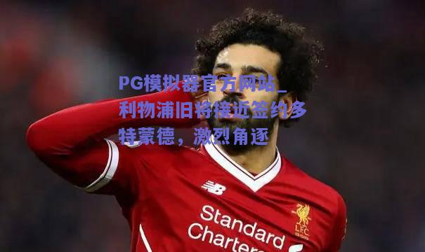 PG模拟器官方网站_利物浦旧将接近签约多特蒙德，激烈角逐