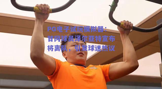 PG电子试玩模拟器：甘冈球员泽尔亚特宣布将离队，引发球迷热议