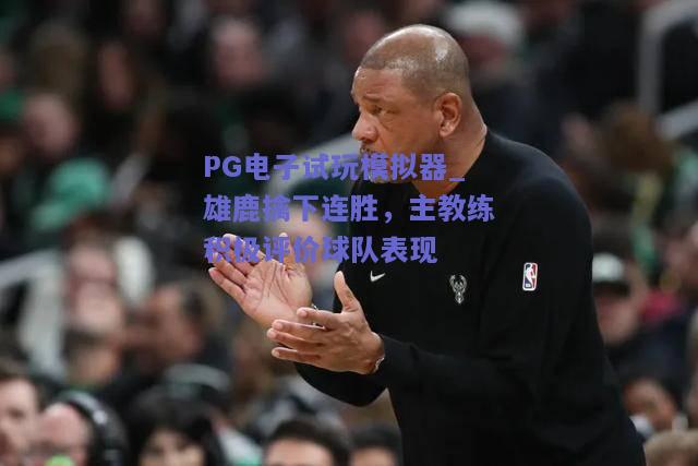 PG电子试玩模拟器_雄鹿擒下连胜，主教练积极评价球队表现